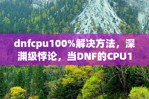 dnfcpu100%解决方法,深渊级悖论,当DNF的CPU100%成为存在主义的终极审判 dnfcpu100%解决方法,深渊级悖论,当DNF的CPU100%成为存在主义的终极审判