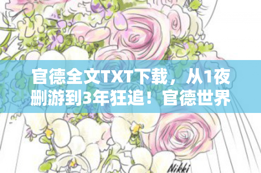 官德全文TXT下载,从1夜删游到3年狂追!官德世界竟藏着这样的惊天反转? 官德全文TXT下载,从1夜删游到3年狂追!官德世界竟藏着这样的惊天反转?