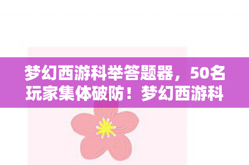梦幻西游科举答题器,50名玩家集体破防!梦幻西游科举惊现离谱题库,策划你绷得住吗? 梦幻西游科举答题器,50名玩家集体破防!梦幻西游科举惊现离谱题库,策划你绷得住吗?
