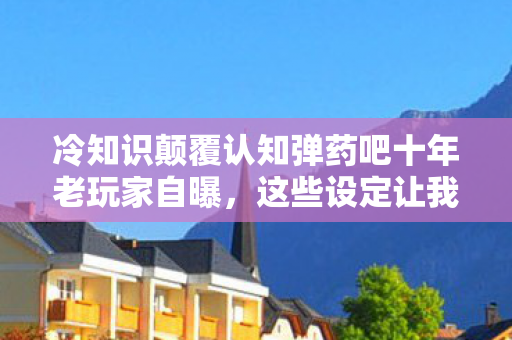 冷知识颠覆认知弹药吧十年老玩家自曝,这些设定让我目瞪口呆! 冷知识颠覆认知弹药吧十年老玩家自曝,这些设定让我目瞪口呆!