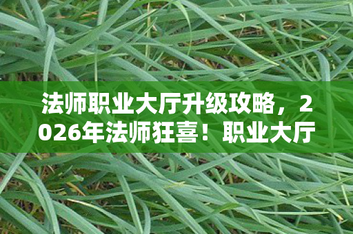 法师职业大厅升级攻略,2026年法师狂喜!职业大厅惊现逆天升级,背后竟藏着…… 法师职业大厅升级攻略,2026年法师狂喜!职业大厅惊现逆天升级,背后竟藏着……