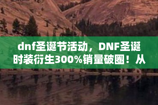 dnf圣诞节活动,DNF圣诞时装衍生300%销量破圈!从游戏皮肤到音乐综艺的奇幻漂流 dnf圣诞节活动,DNF圣诞时装衍生300%销量破圈!从游戏皮肤到音乐综艺的奇幻漂流