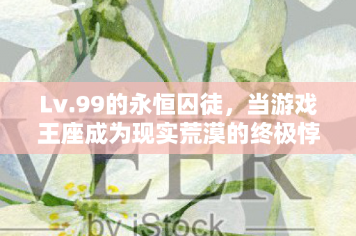 Lv.99的永恒囚徒，当游戏王座成为现实荒漠的终极悖论
