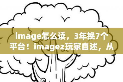 image怎么读,3年换7个平台!imagez玩家自述,从端游到手游的孤独漂泊路 image怎么读,3年换7个平台!imagez玩家自述,从端游到手游的孤独漂泊路