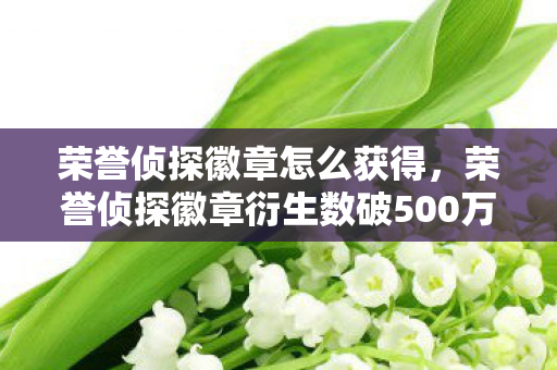 荣誉侦探徽章怎么获得，荣誉侦探徽章衍生数破500万！游戏IP破圈竟让音乐综艺和秀场集体沦陷？