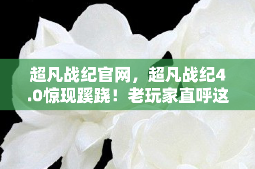 超凡战纪官网,超凡战纪4.0惊现蹊跷!老玩家直呼这波血赚的隐藏真相 超凡战纪官网,超凡战纪4.0惊现蹊跷!老玩家直呼这波血赚的隐藏真相