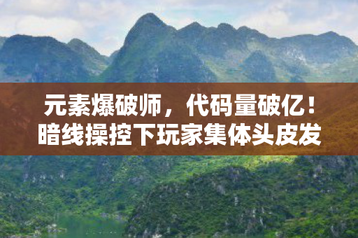 元素爆破师,代码量破亿!暗线操控下玩家集体头皮发麻的数字暴动 元素爆破师,代码量破亿!暗线操控下玩家集体头皮发麻的数字暴动