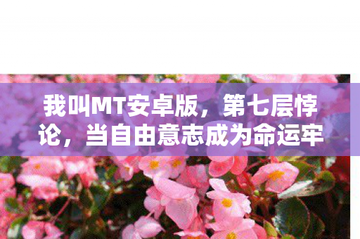 我叫MT安卓版,第七层悖论,当自由意志成为命运牢笼的钥匙 我叫MT安卓版,第七层悖论,当自由意志成为命运牢笼的钥匙