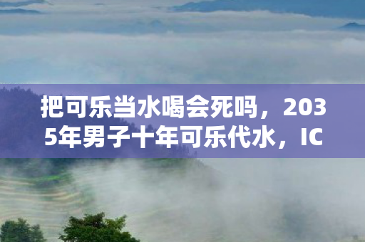 把可乐当水喝会死吗,2035年男子十年可乐代水,ICU惊魂后竟悟出人生终极法则 把可乐当水喝会死吗,2035年男子十年可乐代水,ICU惊魂后竟悟出人生终极法则