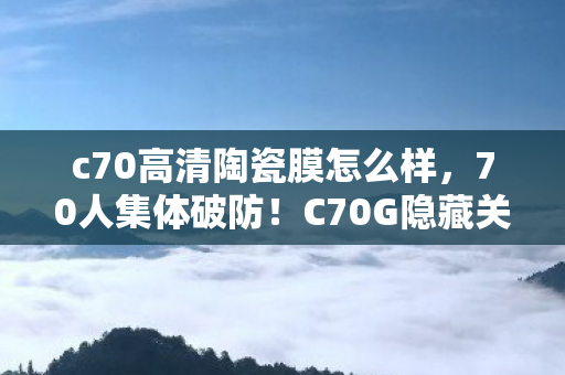 c70高清陶瓷膜怎么样，70人集体破防！C70G隐藏关卡谜团竟让全服玩家心态炸裂