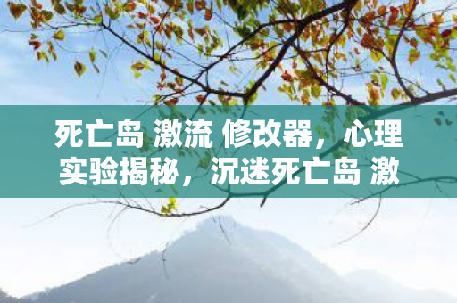 死亡岛 激流 修改器，心理实验揭秘，沉迷死亡岛 激流竟是多巴胺的细思极恐陷阱
