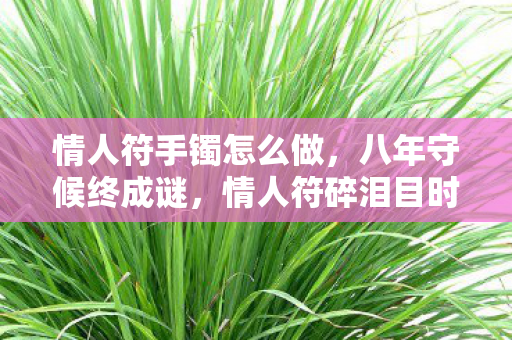 情人符手镯怎么做，八年守候终成谜，情人符碎泪目时——我的游戏遗物清单