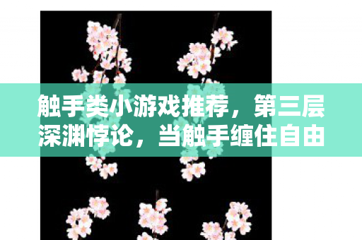 触手类小游戏推荐，第三层深渊悖论，当触手缠住自由意志时，谁在操控你的灵魂？