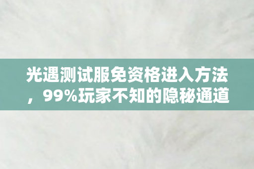 光遇测试服免资格进入方法，99%玩家不知的隐秘通道！免资格直抵光遇测试服，你的初心还在吗？