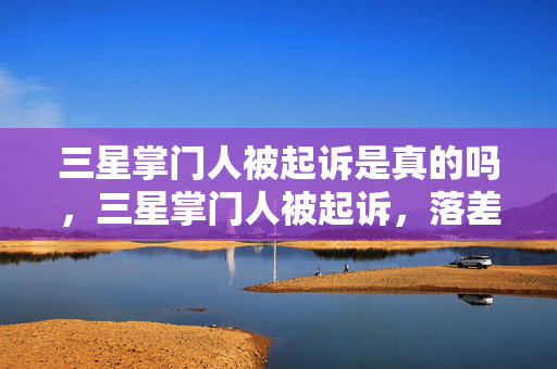 三星掌门人被起诉是真的吗，三星掌门人被起诉，落差人生真相揭，笑着笑着，玩家却哭了