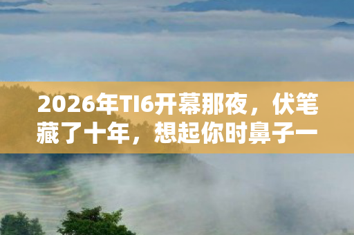 2026年TI6开幕那夜,伏笔藏了十年,想起你时鼻子一酸 2026年TI6开幕那夜,伏笔藏了十年,想起你时鼻子一酸