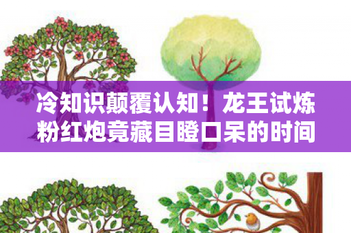 冷知识颠覆认知!龙王试炼粉红炮竟藏目瞪口呆的时间炸弹 冷知识颠覆认知!龙王试炼粉红炮竟藏目瞪口呆的时间炸弹