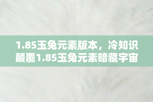 1.85玉兔元素版本,冷知识颠覆1.85玉兔元素暗藏宇宙级秘密,玩家目瞪口呆! 1.85玉兔元素版本,冷知识颠覆1.85玉兔元素暗藏宇宙级秘密,玩家目瞪口呆!