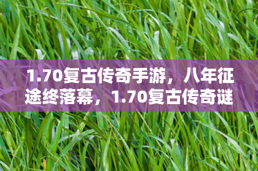 1.70复古传奇手游,八年征途终落幕,1.70复古传奇谜局散场泪目无声 1.70复古传奇手游,八年征途终落幕,1.70复古传奇谜局散场泪目无声