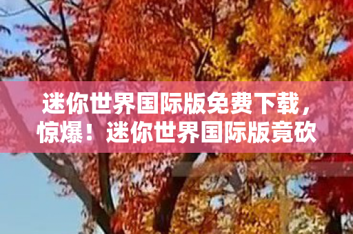 迷你世界国际版免费下载,惊爆!迷你世界国际版竟砍掉500万玩法,背后隐情让人吓一跳! 迷你世界国际版免费下载,惊爆!迷你世界国际版竟砍掉500万玩法,背后隐情让人吓一跳!