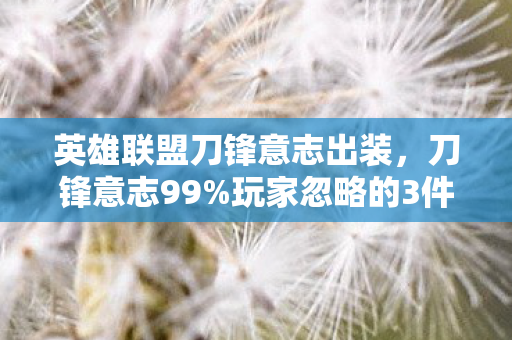 英雄联盟刀锋意志出装,刀锋意志99%玩家忽略的3件神装!逆天改命就靠这波操作? 英雄联盟刀锋意志出装,刀锋意志99%玩家忽略的3件神装!逆天改命就靠这波操作?