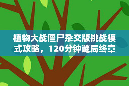 植物大战僵尸杂交版挑战模式攻略，120分钟谜局终章，当所有玩家在2035年通关时，服务器却亮起这行泪目代码