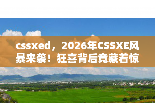 cssxed,2026年CSSXE风暴来袭!狂喜背后竟藏着惊天反转? cssxed,2026年CSSXE风暴来袭!狂喜背后竟藏着惊天反转?
