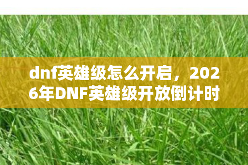 dnf英雄级怎么开启,2026年DNF英雄级开放倒计时!3大隐藏条件曝光,99%玩家卡在第2条 dnf英雄级怎么开启,2026年DNF英雄级开放倒计时!3大隐藏条件曝光,99%玩家卡在第2条