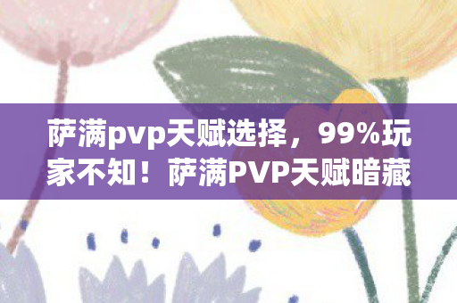 萨满pvp天赋选择,99%玩家不知!萨满PVP天赋暗藏惊天逆袭密码,速看! 萨满pvp天赋选择,99%玩家不知!萨满PVP天赋暗藏惊天逆袭密码,速看!