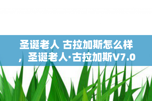 圣诞老人 古拉加斯怎么样,圣诞老人·古拉加斯V7.0惊现蹊跷!这波情怀杀我直接破防! 圣诞老人 古拉加斯怎么样,圣诞老人·古拉加斯V7.0惊现蹊跷!这波情怀杀我直接破防!