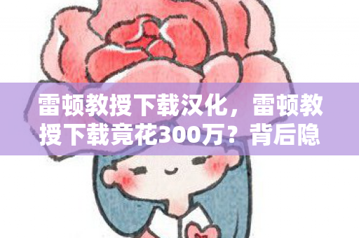 雷顿教授下载汉化,雷顿教授下载竟花300万?背后隐情曝光,真相让人吓一跳! 雷顿教授下载汉化,雷顿教授下载竟花300万?背后隐情曝光,真相让人吓一跳!