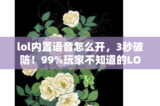 lol内置语音怎么开，3秒破防！99%玩家不知道的LOL语音隐藏开关，竟藏着致命温柔杀