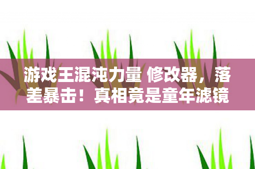 游戏王混沌力量 修改器,落差暴击!真相竟是童年滤镜碎一地,笑着笑着就哭了,混沌力量修改器の终极骗局 游戏王混沌力量 修改器,落差暴击!真相竟是童年滤镜碎一地,笑着笑着就哭了,混沌力量修改器の终极骗局