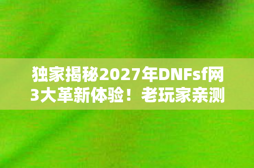 独家揭秘2027年DNFsf网3大革新体验！老玩家亲测心得炸裂