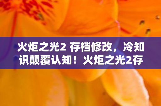 火炬之光2 存档修改，冷知识颠覆认知！火炬之光2存档竟藏目瞪口呆的十年谎言