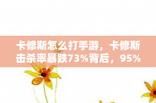 卡修斯怎么打手游,卡修斯击杀率暴跌73%背后,95%玩家错过的3个暴利破局点 卡修斯怎么打手游,卡修斯击杀率暴跌73%背后,95%玩家错过的3个暴利破局点