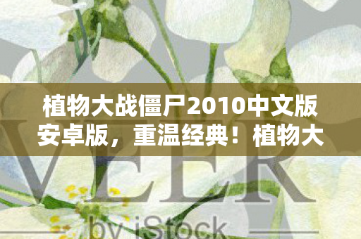 植物大战僵尸2010中文版安卓版，重温经典！植物大战僵尸2010中文版，99%玩家直呼爷青回！