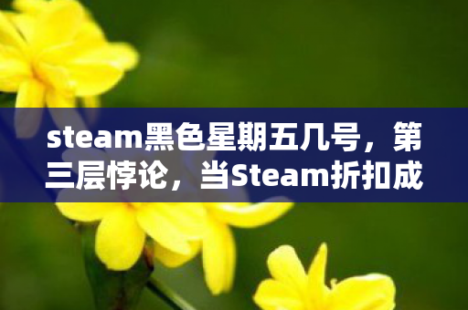steam黑色星期五几号,第三层悖论,当Steam折扣成为存在主义的绞刑架 steam黑色星期五几号,第三层悖论,当Steam折扣成为存在主义的绞刑架