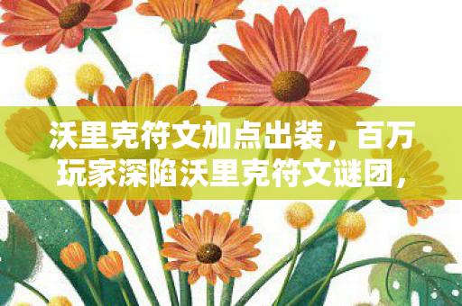 沃里克符文加点出装,百万玩家深陷沃里克符文谜团,破防时刻竟因一封神秘邮件? 沃里克符文加点出装,百万玩家深陷沃里克符文谜团,破防时刻竟因一封神秘邮件?