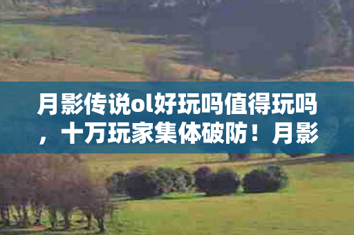 月影传说ol好玩吗值得玩吗,十万玩家集体破防!月影传说OL人数谜团背后藏着什么? 月影传说ol好玩吗值得玩吗,十万玩家集体破防!月影传说OL人数谜团背后藏着什么?