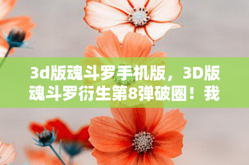 3d版魂斗罗手机版,3D版魂斗罗衍生第8弹破圈!我的钱包和天花板一起阵亡了 3d版魂斗罗手机版,3D版魂斗罗衍生第8弹破圈!我的钱包和天花板一起阵亡了