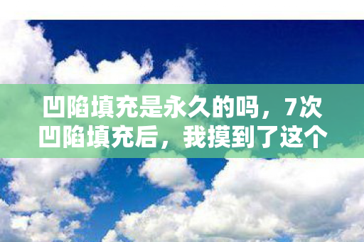 凹陷填充是永久的吗,7次凹陷填充后,我摸到了这个行业最隐秘的深渊 凹陷填充是永久的吗,7次凹陷填充后,我摸到了这个行业最隐秘的深渊