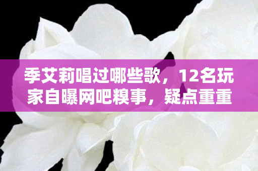 季艾莉唱过哪些歌,12名玩家自曝网吧糗事,疑点重重,我绷不住哭成狗 季艾莉唱过哪些歌,12名玩家自曝网吧糗事,疑点重重,我绷不住哭成狗
