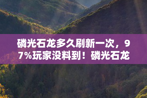 磷光石龙多久刷新一次，97%玩家没料到！磷光石龙在主机端竟比手游快3倍？这操作反差绝了