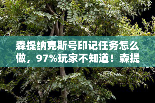 森提纳克斯号印记任务怎么做，97%玩家不知道！森提纳克斯号印记任务竟在主机端翻车了？
