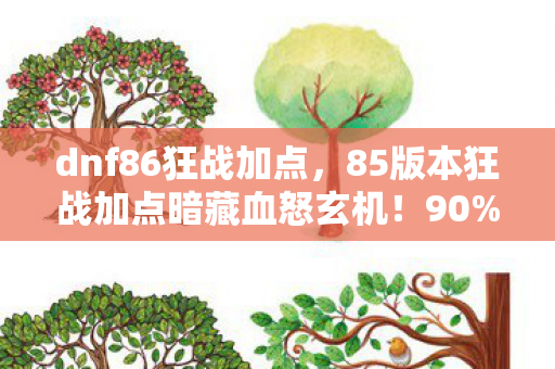 dnf86狂战加点，85版本狂战加点暗藏血怒玄机！90%玩家错过的3秒锁血神技，你还在用老套路？