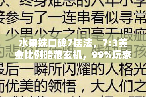 水果妹口碑7摆法，7:3黄金比例暗藏玄机，99%玩家不知的口碑摆法竟藏着致命真相？