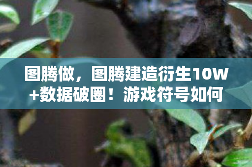 图腾做，图腾建造衍生10W+数据破圈！游戏符号如何杀进音乐综艺与时尚T台？