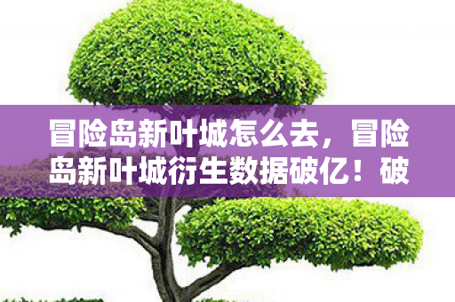 冒险岛新叶城怎么去,冒险岛新叶城衍生数据破亿!破圈联动音乐综艺,时尚圈竟也沦陷? 冒险岛新叶城怎么去,冒险岛新叶城衍生数据破亿!破圈联动音乐综艺,时尚圈竟也沦陷?