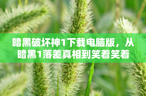 暗黑破坏神1下载电脑版,从暗黑1落差真相到笑着笑着哭了,我为何总在退坑后偷偷上线 暗黑破坏神1下载电脑版,从暗黑1落差真相到笑着笑着哭了,我为何总在退坑后偷偷上线